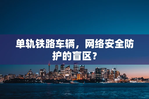 单轨铁路车辆，网络安全防护的盲区？
