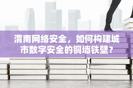 渭南网络安全，如何构建城市数字安全的铜墙铁壁？
