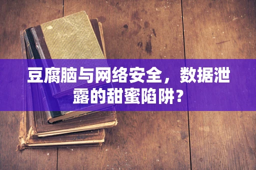 豆腐脑与网络安全，数据泄露的甜蜜陷阱？