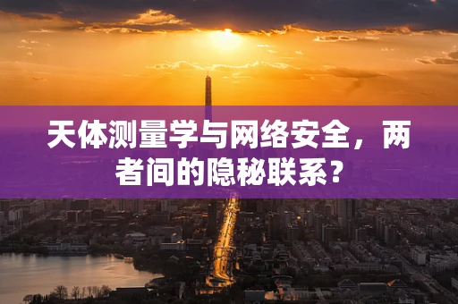 天体测量学与网络安全，两者间的隐秘联系？