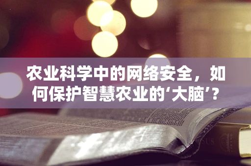 农业科学中的网络安全，如何保护智慧农业的‘大脑’？