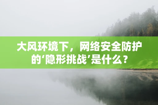 大风环境下，网络安全防护的‘隐形挑战’是什么？
