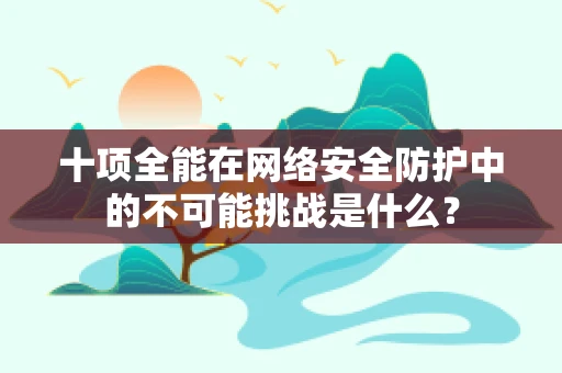 十项全能在网络安全防护中的不可能挑战是什么？
