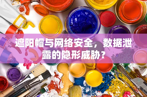 遮阳帽与网络安全，数据泄露的隐形威胁？