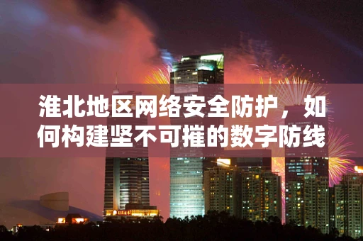 淮北地区网络安全防护，如何构建坚不可摧的数字防线？