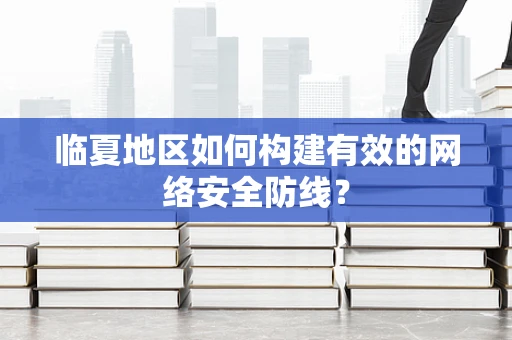 临夏地区如何构建有效的网络安全防线？