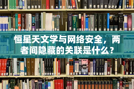 恒星天文学与网络安全，两者间隐藏的关联是什么？