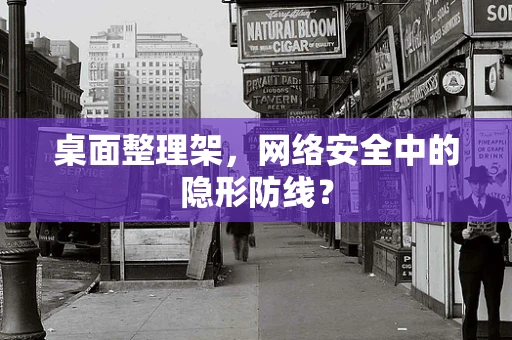 桌面整理架，网络安全中的隐形防线？