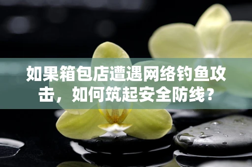 如果箱包店遭遇网络钓鱼攻击，如何筑起安全防线？