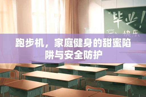 跑步机，家庭健身的甜蜜陷阱与安全防护
