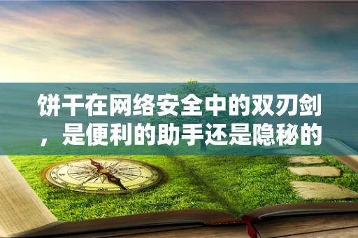 饼干在网络安全中的双刃剑，是便利的助手还是隐秘的威胁？