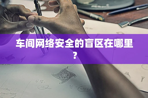 车间网络安全的盲区在哪里？