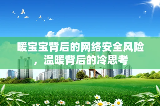 暖宝宝背后的网络安全风险，温暖背后的冷思考