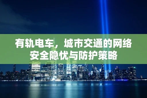 有轨电车，城市交通的网络安全隐忧与防护策略