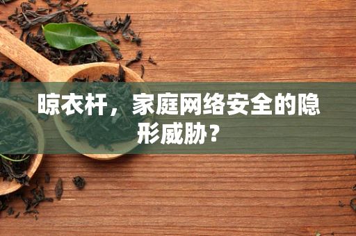 晾衣杆，家庭网络安全的隐形威胁？