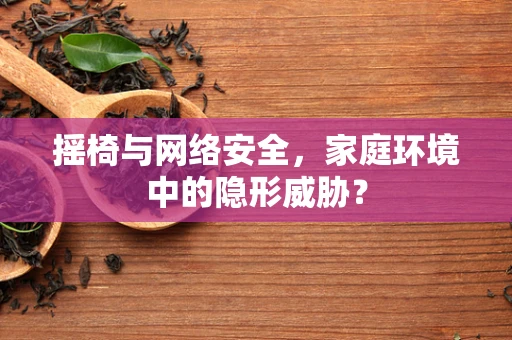 摇椅与网络安全，家庭环境中的隐形威胁？