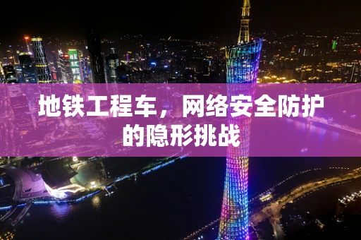 地铁工程车，网络安全防护的隐形挑战