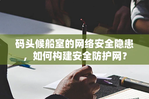 码头候船室的网络安全隐患，如何构建安全防护网？