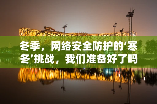 冬季，网络安全防护的‘寒冬’挑战，我们准备好了吗？