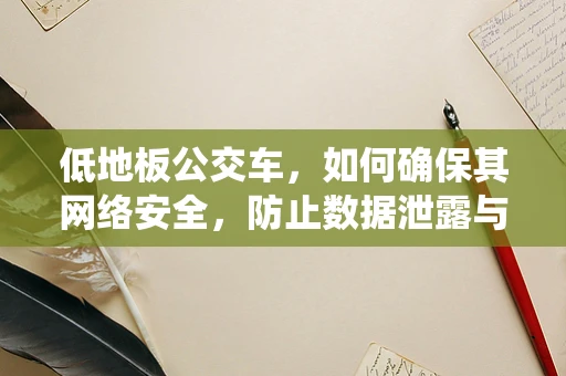 低地板公交车，如何确保其网络安全，防止数据泄露与系统瘫痪？