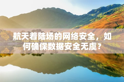 航天着陆场的网络安全，如何确保数据安全无虞？