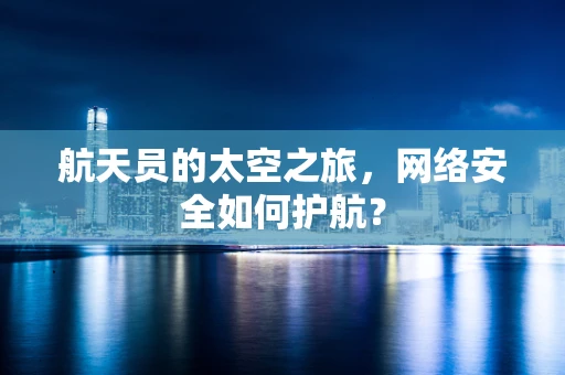 航天员的太空之旅，网络安全如何护航？