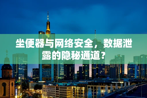 坐便器与网络安全，数据泄露的隐秘通道？