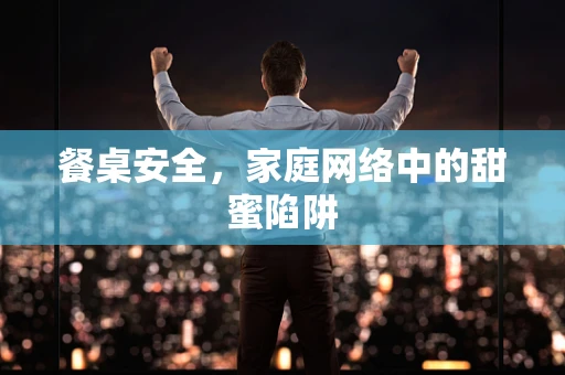 餐桌安全，家庭网络中的甜蜜陷阱