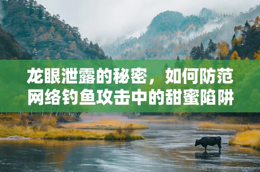 龙眼泄露的秘密，如何防范网络钓鱼攻击中的甜蜜陷阱？
