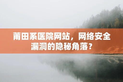 莆田系医院网站，网络安全漏洞的隐秘角落？