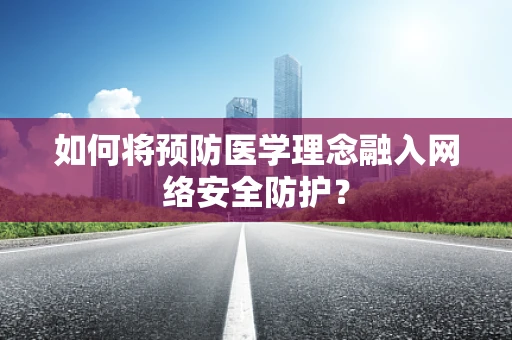 如何将预防医学理念融入网络安全防护？