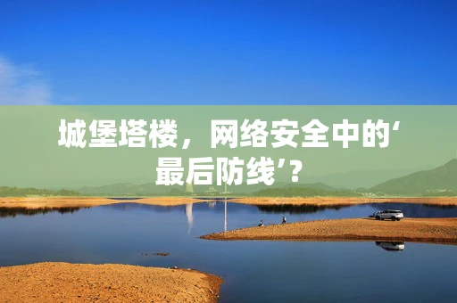 城堡塔楼，网络安全中的‘最后防线’？