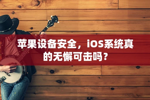苹果设备安全，iOS系统真的无懈可击吗？