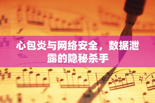 心包炎与网络安全，数据泄露的隐秘杀手