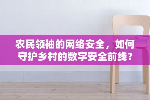 农民领袖的网络安全，如何守护乡村的数字安全前线？