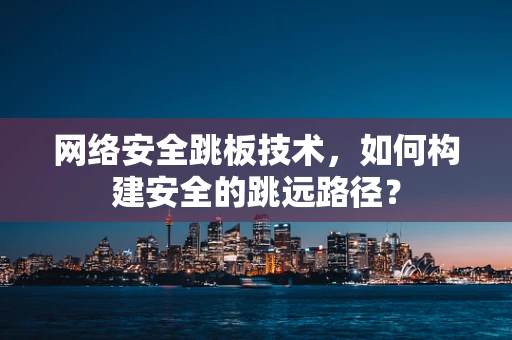 网络安全跳板技术，如何构建安全的跳远路径？