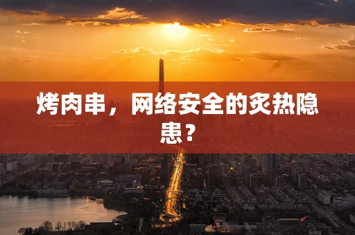 烤肉串，网络安全的炙热隐患？