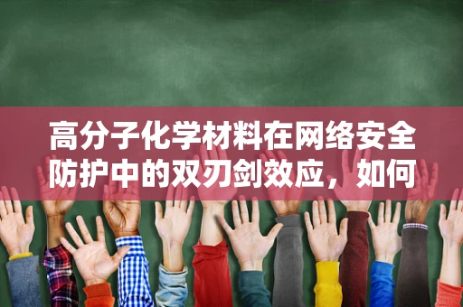 高分子化学材料在网络安全防护中的双刃剑效应，如何平衡其优势与潜在风险？