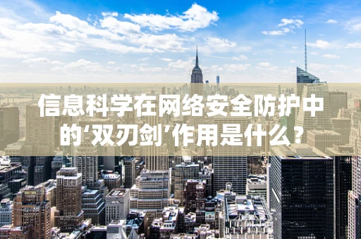 信息科学在网络安全防护中的‘双刃剑’作用是什么？