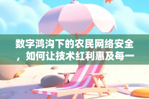 数字鸿沟下的农民网络安全，如何让技术红利惠及每一寸田野？