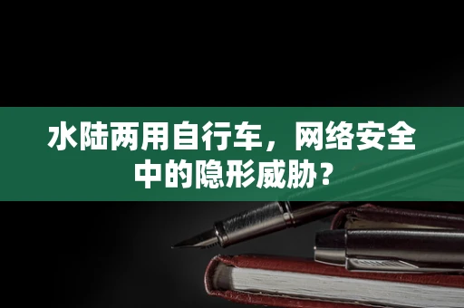 水陆两用自行车，网络安全中的隐形威胁？