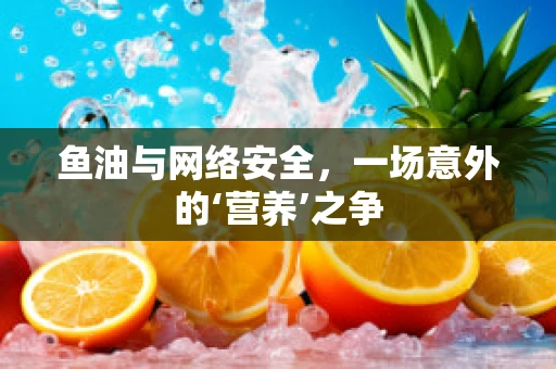 鱼油与网络安全，一场意外的‘营养’之争