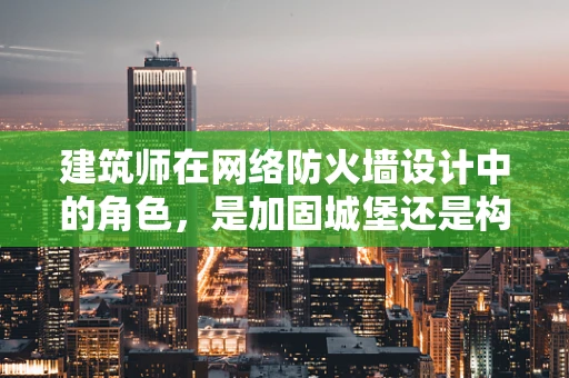 建筑师在网络防火墙设计中的角色，是加固城堡还是构建迷宫？