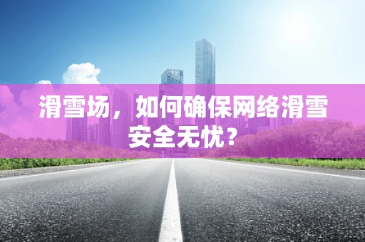 滑雪场，如何确保网络滑雪安全无忧？