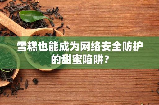 雪糕也能成为网络安全防护的甜蜜陷阱？