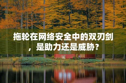 拖轮在网络安全中的双刃剑，是助力还是威胁？