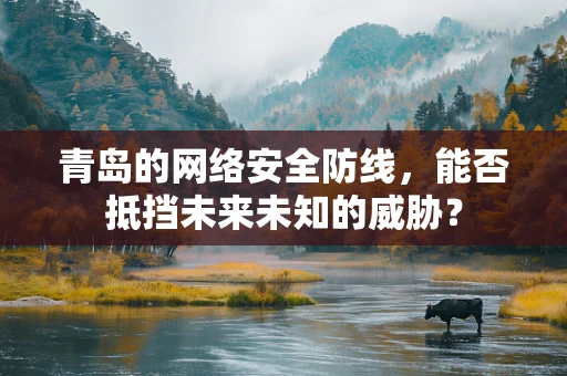 青岛的网络安全防线，能否抵挡未来未知的威胁？