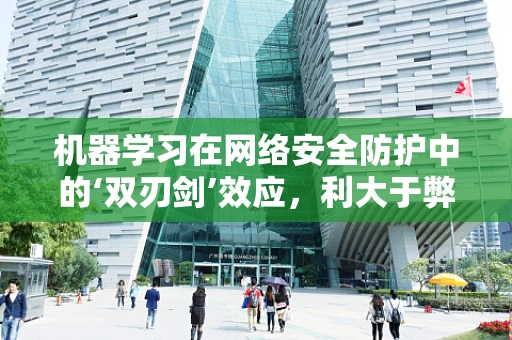 机器学习在网络安全防护中的‘双刃剑’效应，利大于弊还是弊大于利？