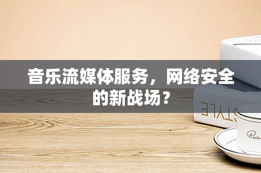 音乐流媒体服务，网络安全的新战场？