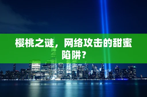 樱桃之谜，网络攻击的甜蜜陷阱？